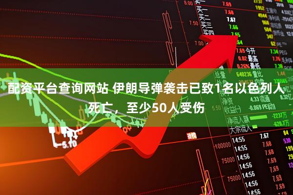 配资平台查询网站 伊朗导弹袭击已致1名以色列人死亡，至少50人受伤