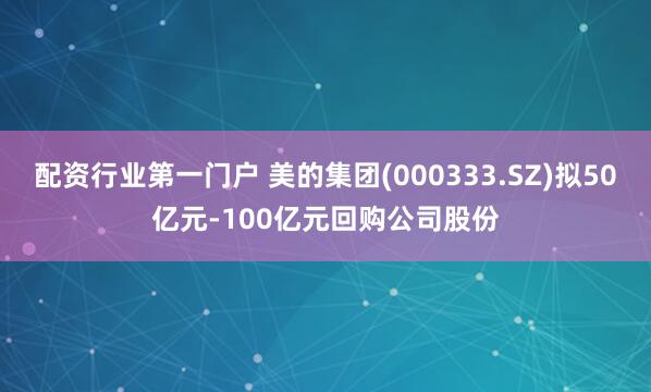 配资行业第一门户 美的集团(000333.SZ)拟50亿元-100亿元回购公司股份