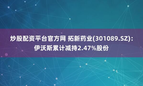 炒股配资平台官方网 拓新药业(301089.SZ)：伊沃斯累计减持2.47%股份