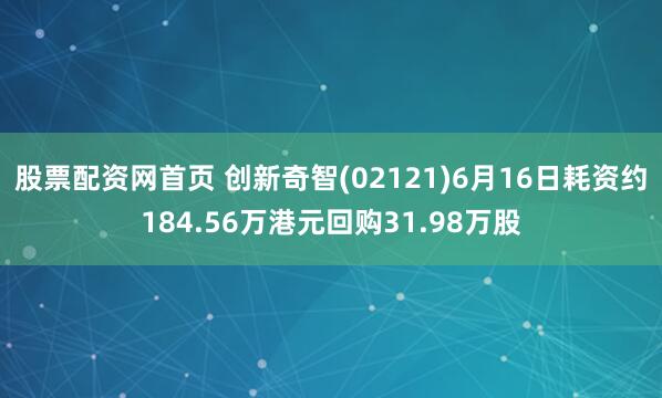 股票配资网首页 创新奇智(02121)6月16日耗资约184.56万港元回购31.98万股
