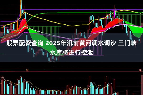 股票配资查询 2025年汛前黄河调水调沙 三门峡水库将进行控泄