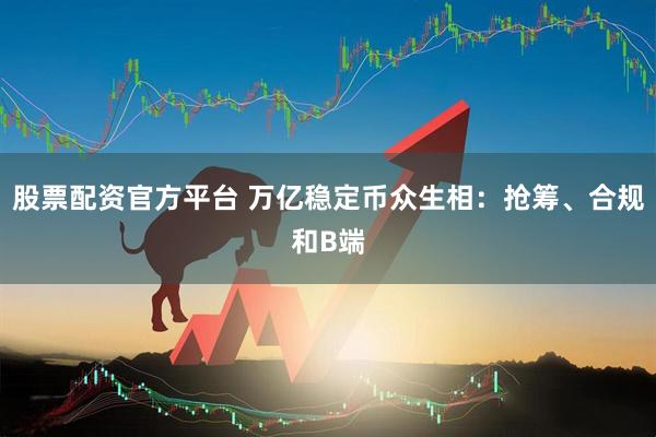 股票配资官方平台 万亿稳定币众生相：抢筹、合规和B端