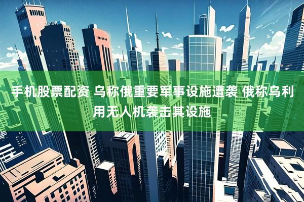 手机股票配资 乌称俄重要军事设施遭袭 俄称乌利用无人机袭击其设施