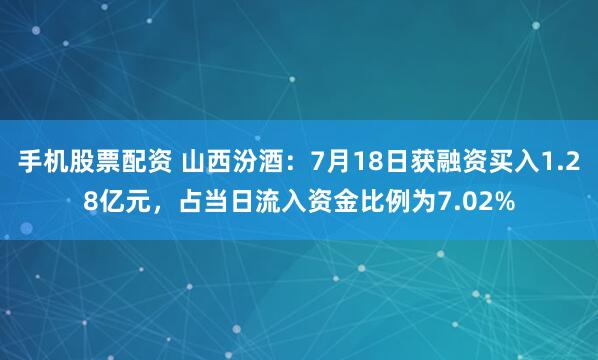 手机股票配资 山西汾酒：7月18日获融资买入1.28亿元，占当日流入资金比例为7.02%