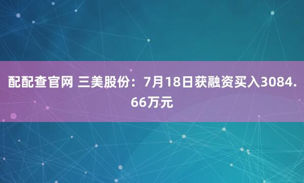 配配查官网 三美股份：7月18日获融资买入3084.66万元