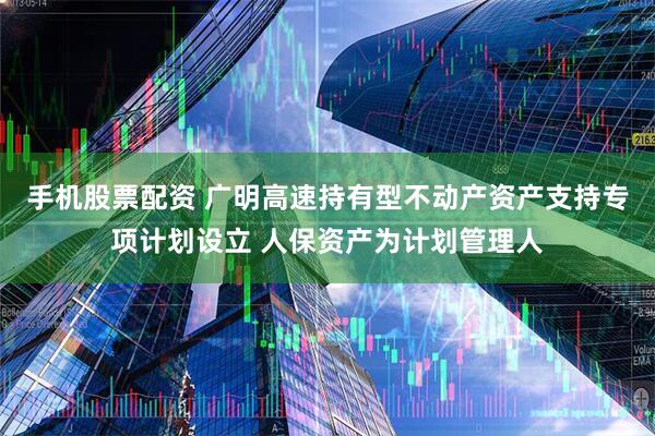 手机股票配资 广明高速持有型不动产资产支持专项计划设立 人保资产为计划管理人