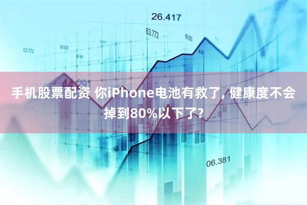 手机股票配资 你iPhone电池有救了, 健康度不会掉到80%以下了?
