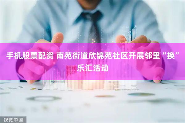 手机股票配资 南苑街道欣锦苑社区开展邻里“换”乐汇活动