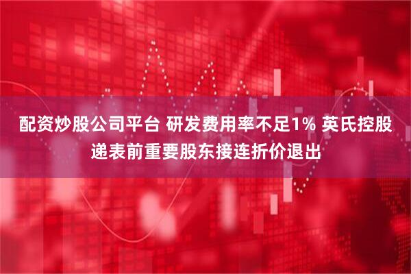 配资炒股公司平台 研发费用率不足1% 英氏控股递表前重要股东接连折价退出