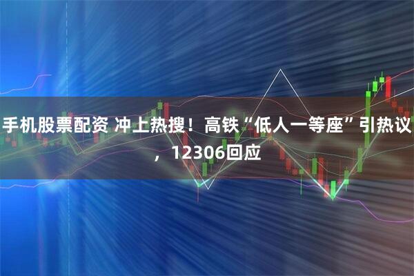 手机股票配资 冲上热搜！高铁“低人一等座”引热议，12306回应