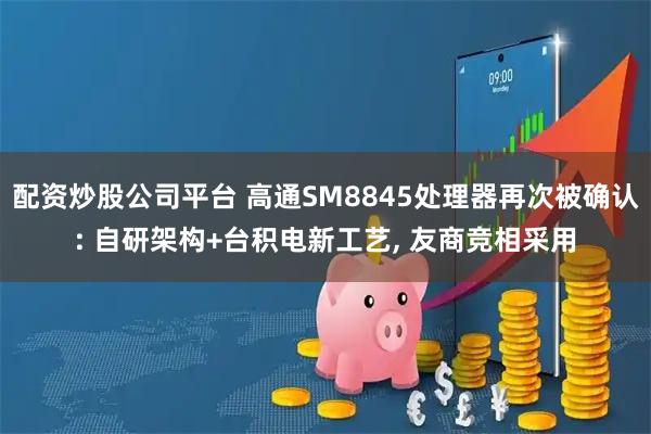 配资炒股公司平台 高通SM8845处理器再次被确认: 自研架构+台积电新工艺, 友商竞相采用