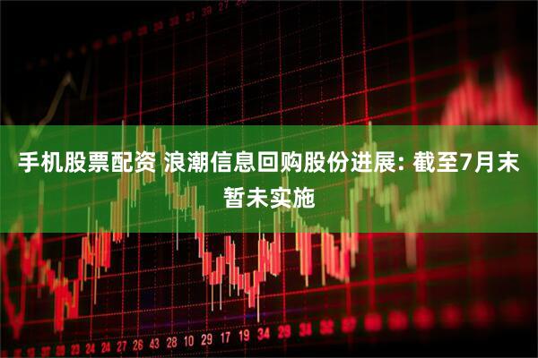 手机股票配资 浪潮信息回购股份进展: 截至7月末暂未实施