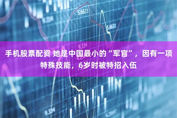 手机股票配资 她是中国最小的“军官”，因有一项特殊技能，6岁时被特招入伍