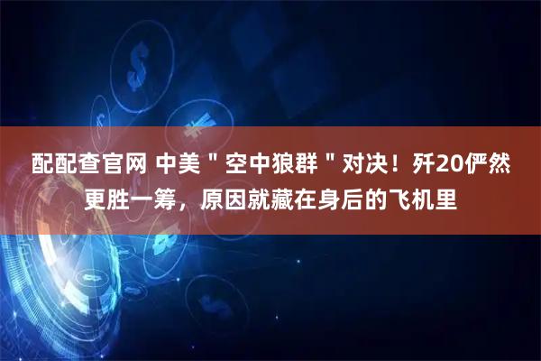 配配查官网 中美"空中狼群"对决!歼20俨然更胜一筹,原因就藏在身后的飞机里