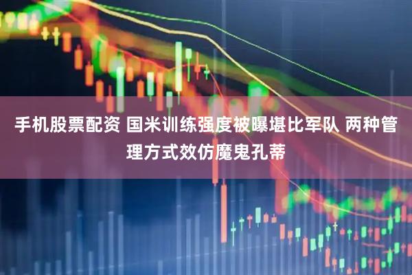 手机股票配资 国米训练强度被曝堪比军队 两种管理方式效仿魔鬼孔蒂