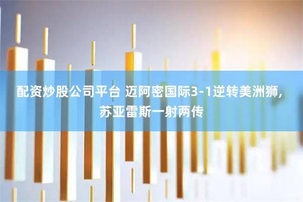 配资炒股公司平台 迈阿密国际3-1逆转美洲狮, 苏亚雷斯一射两传