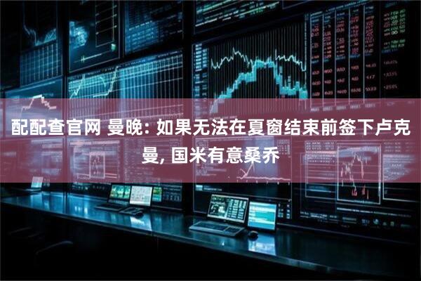 配配查官网 曼晚: 如果无法在夏窗结束前签下卢克曼, 国米有意桑乔