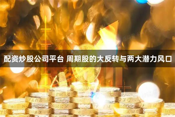 配资炒股公司平台 周期股的大反转与两大潜力风口