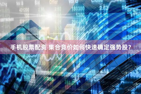 手机股票配资 集合竞价如何快速确定强势股？