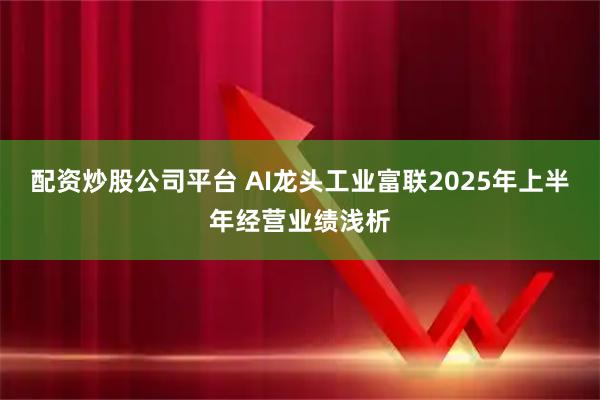 配资炒股公司平台 AI龙头工业富联2025年上半年经营业绩浅析