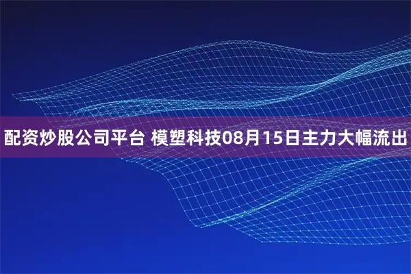 配资炒股公司平台 模塑科技08月15日主力大幅流出