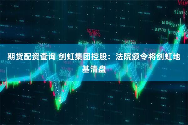期货配资查询 剑虹集团控股：法院颁令将剑虹地基清盘