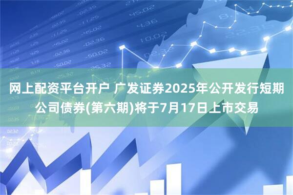 网上配资平台开户 广发证券2025年公开发行短期公司债券(第六期)将于7月17日上市交易