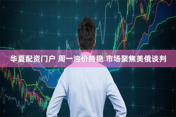 华夏配资门户 周一油价持稳 市场聚焦美俄谈判