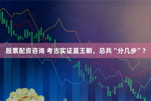 股票配资咨询 考古实证夏王朝，总共“分几步”？
