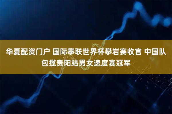 华夏配资门户 国际攀联世界杯攀岩赛收官 中国队包揽贵阳站男女速度赛冠军
