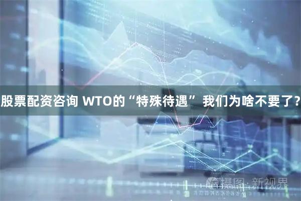 股票配资咨询 WTO的“特殊待遇” 我们为啥不要了？