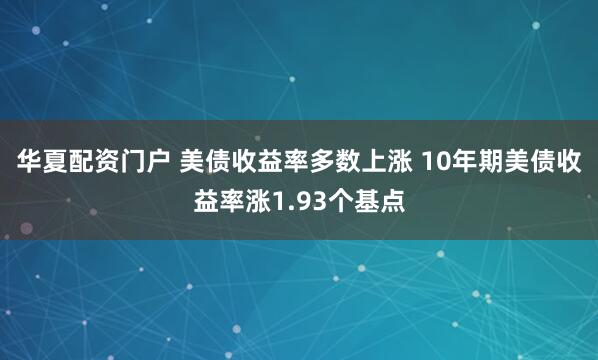 华夏配资门户 美债收益率多数上涨 10年期美债收益率涨1.93个基点
