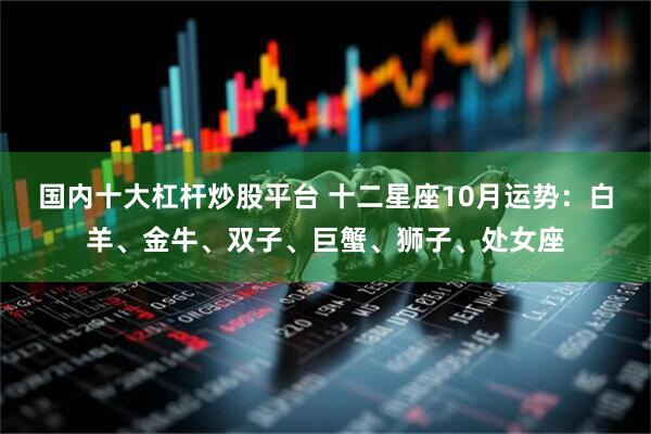 国内十大杠杆炒股平台 十二星座10月运势：白羊、金牛、双子、巨蟹、狮子、处女座
