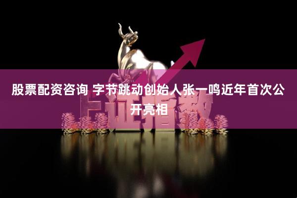 股票配资咨询 字节跳动创始人张一鸣近年首次公开亮相