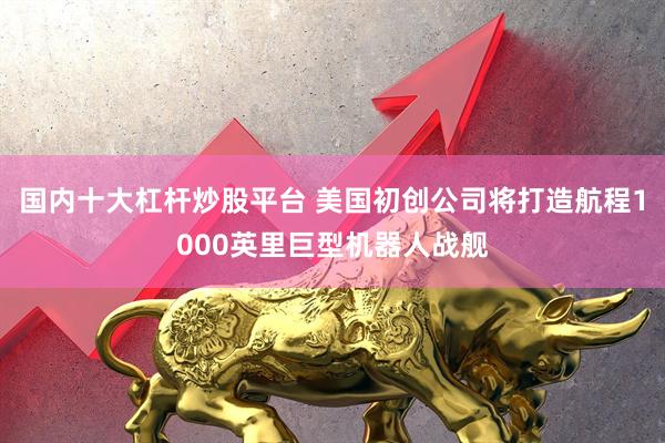 国内十大杠杆炒股平台 美国初创公司将打造航程1000英里巨型机器人战舰