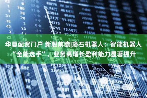 华夏配资门户 新股前瞻|珞石机器人：智能机器人“全能选手”，业务高增长盈利能力显著提升