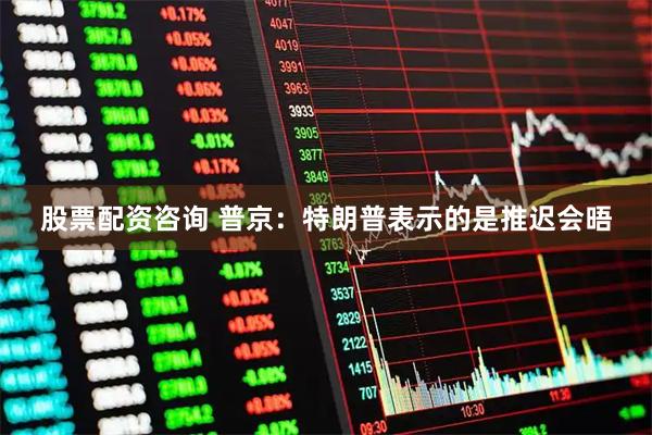股票配资咨询 普京：特朗普表示的是推迟会晤