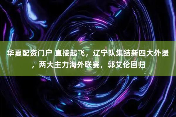 华夏配资门户 直接起飞，辽宁队集结新四大外援，两大主力海外联赛，郭艾伦回归