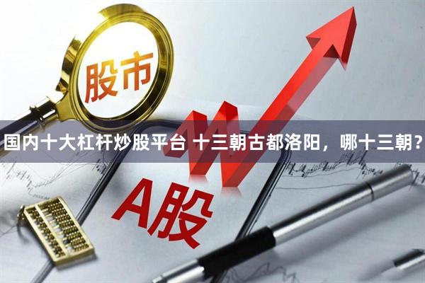 国内十大杠杆炒股平台 十三朝古都洛阳，哪十三朝？
