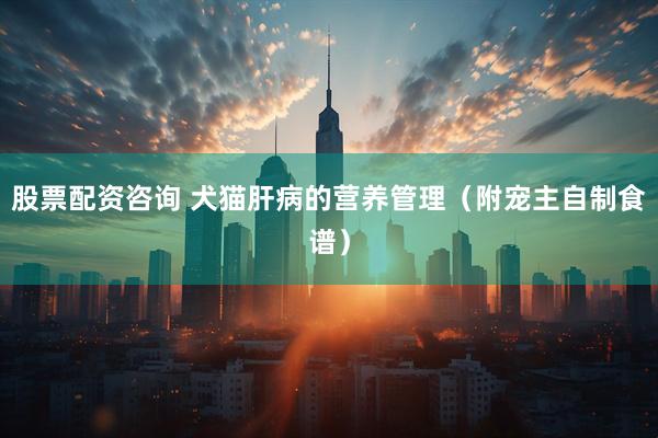 股票配资咨询 犬猫肝病的营养管理（附宠主自制食谱）