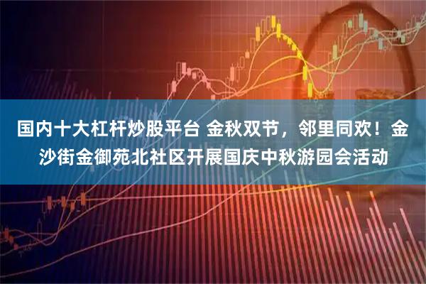 国内十大杠杆炒股平台 金秋双节，邻里同欢！金沙街金御苑北社区开展国庆中秋游园会活动