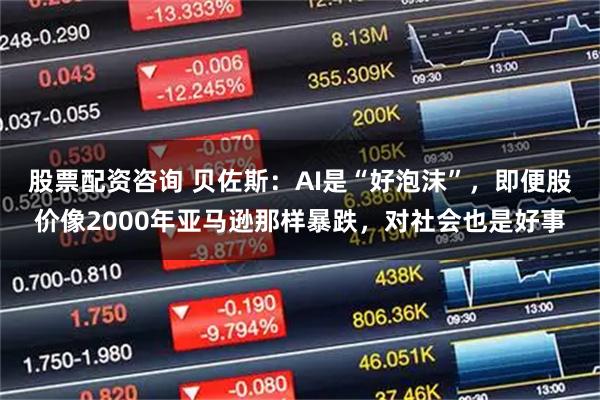 股票配资咨询 贝佐斯：AI是“好泡沫”，即便股价像2000年亚马逊那样暴跌，对社会也是好事