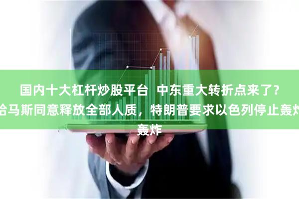 国内十大杠杆炒股平台  中东重大转折点来了？哈马斯同意释放全部人质，特朗普要求以色列停止轰炸