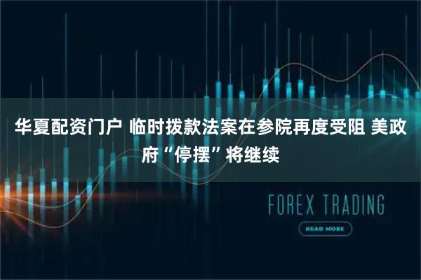 华夏配资门户 临时拨款法案在参院再度受阻 美政府“停摆”将继续