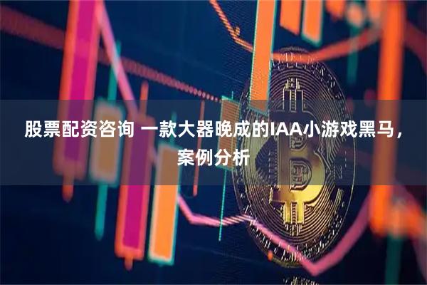 股票配资咨询 一款大器晚成的IAA小游戏黑马，案例分析