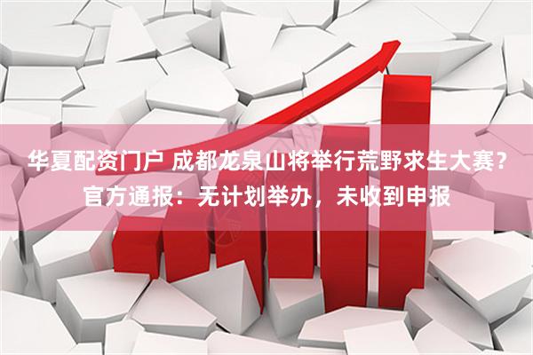 华夏配资门户 成都龙泉山将举行荒野求生大赛？官方通报：无计划举办，未收到申报