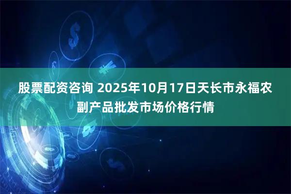 股票配资咨询 2025年10月17日天长市永福农副产品批发市场价格行情