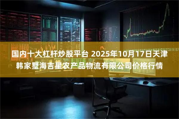 国内十大杠杆炒股平台 2025年10月17日天津韩家墅海吉星农产品物流有限公司价格行情