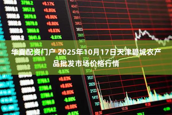 华夏配资门户 2025年10月17日天津碧城农产品批发市场价格行情