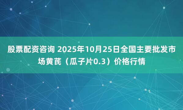 股票配资咨询 2025年10月25日全国主要批发市场黄芪（瓜子片0.3）价格行情